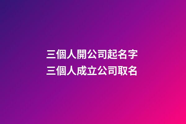 三個人開公司起名字 三個人成立公司取名-第1張-公司起名-玄機派